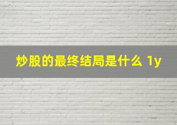 炒股的最终结局是什么 1y